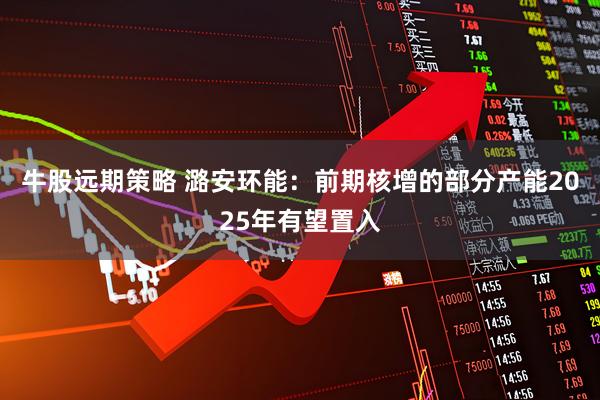 牛股远期策略 潞安环能：前期核增的部分产能2025年有望置入