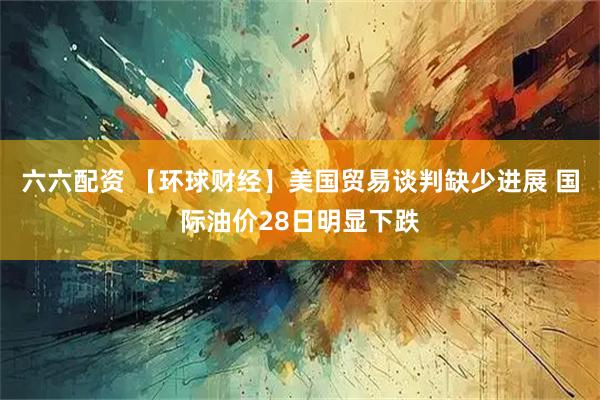 六六配资 【环球财经】美国贸易谈判缺少进展 国际油价28日明显下跌