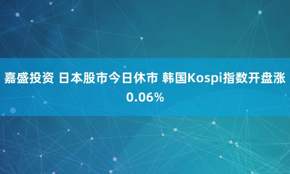 嘉盛投资 日本股市今日休市 韩国Kospi指数开盘涨0.06%