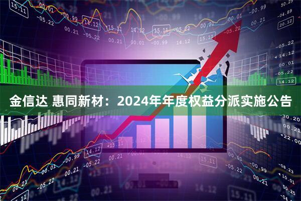 金信达 惠同新材：2024年年度权益分派实施公告