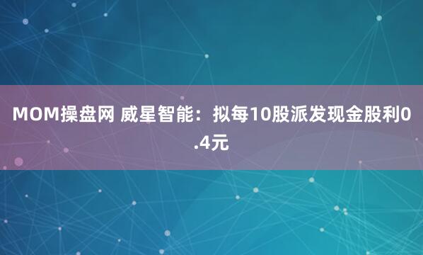 MOM操盘网 威星智能：拟每10股派发现金股利0.4元