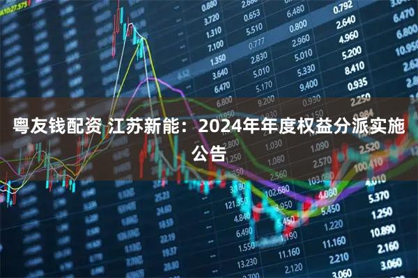 粤友钱配资 江苏新能：2024年年度权益分派实施公告