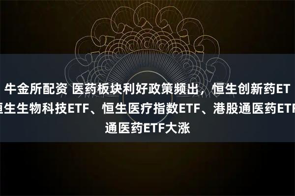 牛金所配资 医药板块利好政策频出，恒生创新药ETF、恒生生物科技ETF、恒生医疗指数ETF、港股通医药ETF大涨
