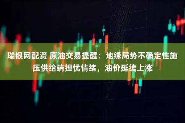 瑞银网配资 原油交易提醒：地缘局势不确定性施压供给端担忧情绪，油价延续上涨