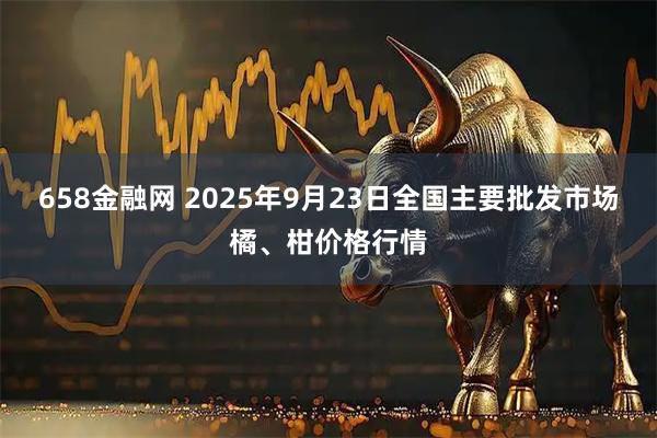 658金融网 2025年9月23日全国主要批发市场橘、柑价格行情