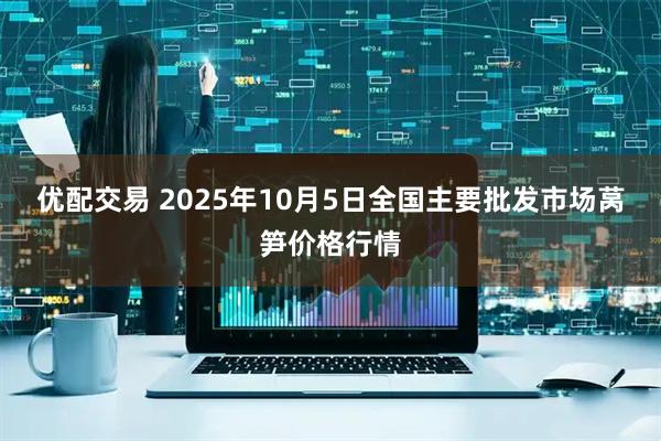优配交易 2025年10月5日全国主要批发市场莴笋价格行情