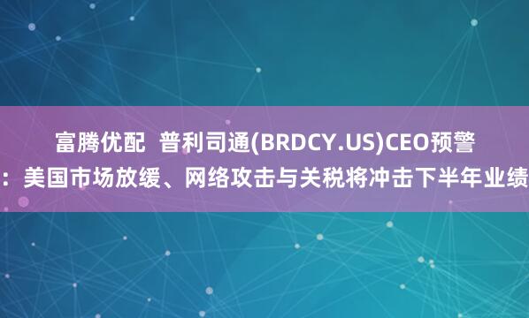富腾优配  普利司通(BRDCY.US)CEO预警：美国市场放缓、网络攻击与关税将冲击下半年业绩