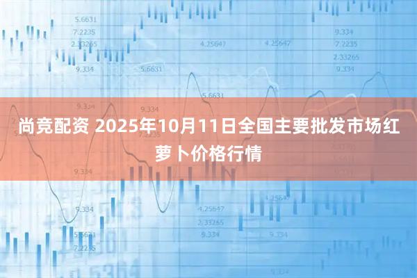 尚竞配资 2025年10月11日全国主要批发市场红萝卜价格行情