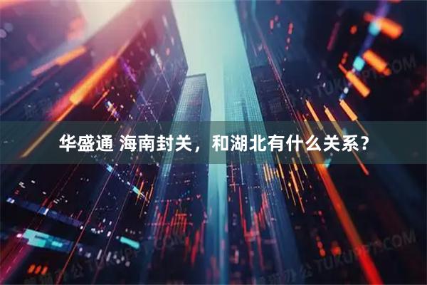 华盛通 海南封关，和湖北有什么关系？