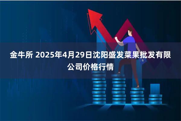 金牛所 2025年4月29日沈阳盛发菜果批发有限公司价格行情