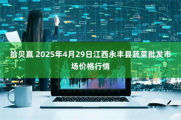 拾贝赢 2025年4月29日江西永丰县蔬菜批发市场价格行情