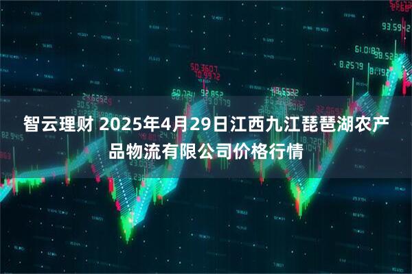 智云理财 2025年4月29日江西九江琵琶湖农产品物流有限公司价格行情