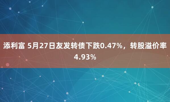 添利富 5月27日友发转债下跌0.47%，转股溢价率4.93%