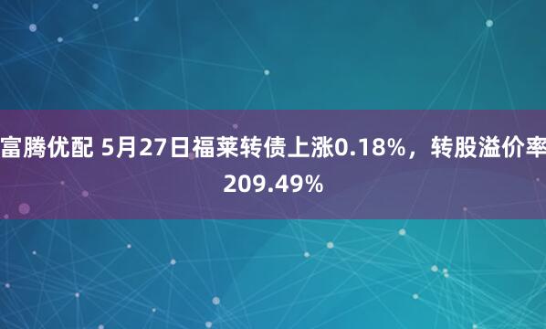 富腾优配 5月27日福莱转债上涨0.18%，转股溢价率209.49%