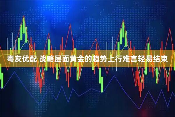 粤友优配 战略层面黄金的趋势上行难言轻易结束