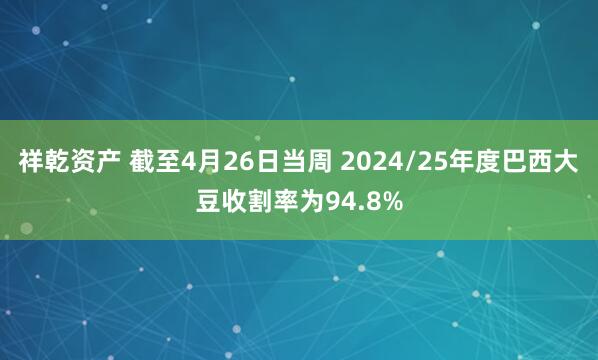 祥乾资产 截至4月26日当周 2024/25年度巴西大豆收割率为94.8%