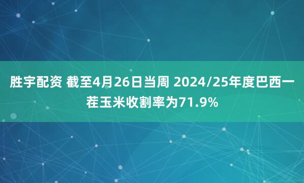 胜宇配资 截至4月26日当周 2024/25年度巴西一茬玉米收割率为71.9%