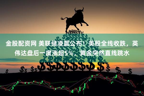 金股配资网 美联储凌晨公布！美股全线收跌，英伟达盘后一度涨超5%，黄金突然直线跳水