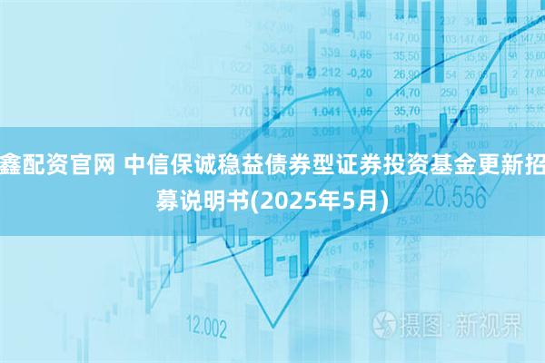 鑫配资官网 中信保诚稳益债券型证券投资基金更新招募说明书(2025年5月)