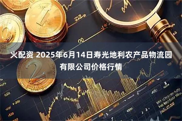 火配资 2025年6月14日寿光地利农产品物流园有限公司价格行情