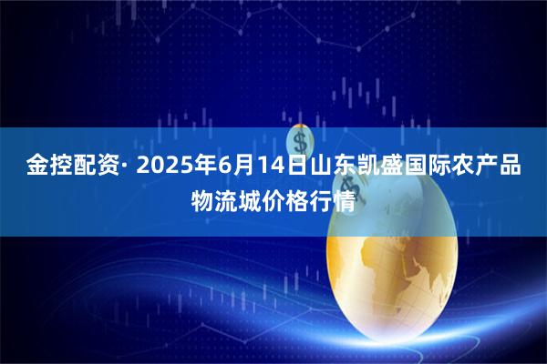 金控配资· 2025年6月14日山东凯盛国际农产品物流城价格行情