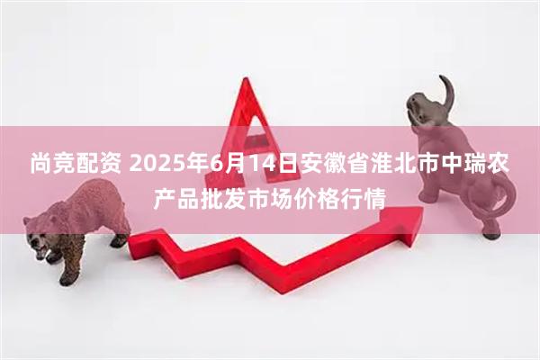 尚竞配资 2025年6月14日安徽省淮北市中瑞农产品批发市场价格行情