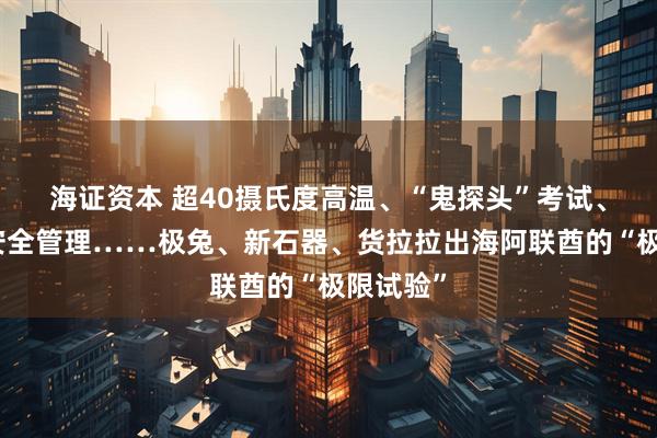 海证资本 超40摄氏度高温、“鬼探头”考试、现金流安全管理……极兔、新石器、货拉拉出海阿联酋的“极限试验”