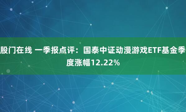 股门在线 一季报点评：国泰中证动漫游戏ETF基金季度涨幅12.22%