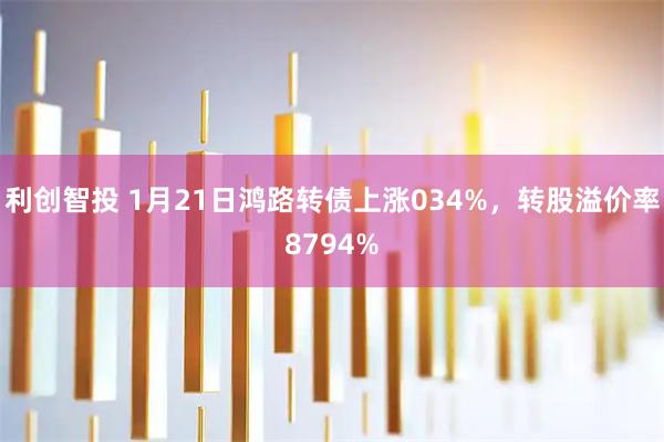 利创智投 1月21日鸿路转债上涨034%，转股溢价率8794%