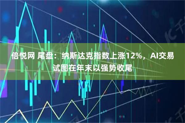 倍悦网 尾盘：纳斯达克指数上涨12%，AI交易试图在年末以强势收尾