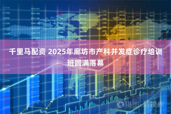 千里马配资 2025年廊坊市产科并发症诊疗培训班圆满落幕