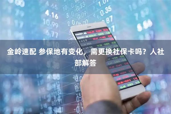 金岭速配 参保地有变化，需更换社保卡吗？人社部解答
