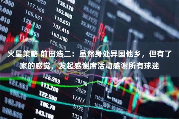 火星策略 前田浩二：虽然身处异国他乡，但有了家的感觉，发起感谢席活动感谢所有球迷