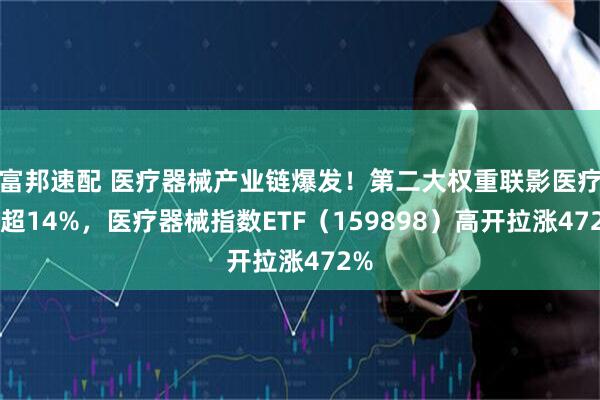 富邦速配 医疗器械产业链爆发！第二大权重联影医疗涨超14%，医疗器械指数ETF（159898）高开拉涨472%