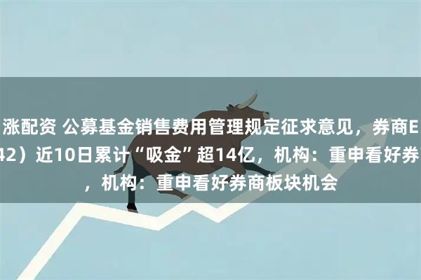 涨配资 公募基金销售费用管理规定征求意见，券商ETF（159842）近10日累计“吸金”超14亿，机构：重申看好券商板块机会