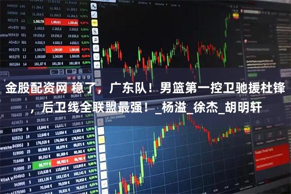 金股配资网 稳了，广东队！男篮第一控卫驰援杜锋，后卫线全联盟最强！_杨溢_徐杰_胡明轩