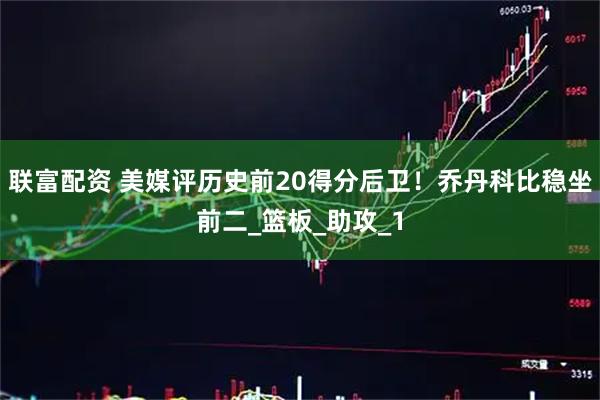 联富配资 美媒评历史前20得分后卫！乔丹科比稳坐前二_篮板_助攻_1