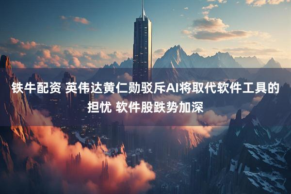 铁牛配资 英伟达黄仁勋驳斥AI将取代软件工具的担忧 软件股跌势加深