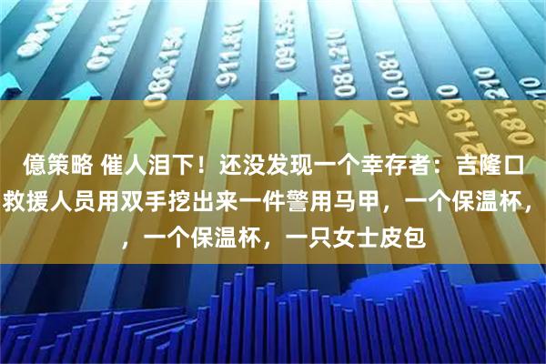 億策略 催人泪下！还没发现一个幸存者：吉隆口岸搜救现场，救援人员用双手挖出来一件警用马甲，一个保温杯，一只女士皮包