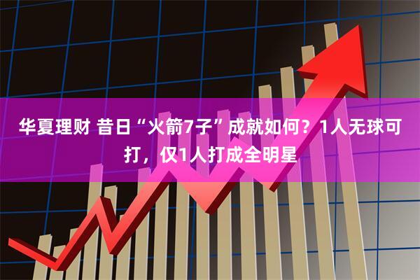 华夏理财 昔日“火箭7子”成就如何？1人无球可打，仅1人打成全明星